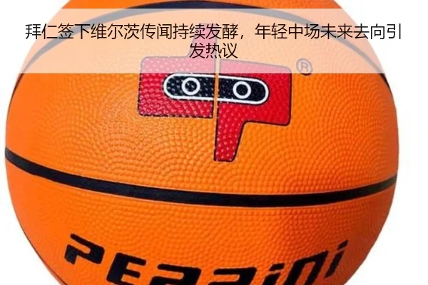 拜仁签下维尔茨传闻持续发酵，年轻中场未来去向引发热议
