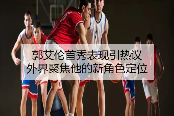 郭艾伦首秀表现引热议 外界聚焦他的新角色定位