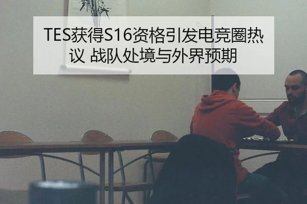 TES获得S16资格引发电竞圈热议 战队处境与外界预期